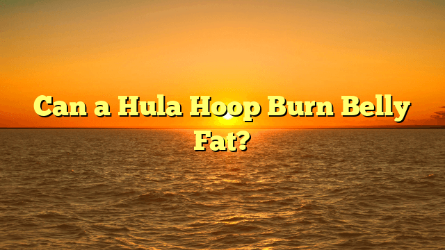 Can a Hula Hoop Burn Belly Fat?
